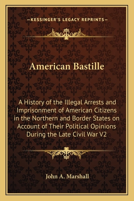 American Bastille: A History of the Illegal Arrests and Imprisonment of American Citizens in the Northern and Border States on Account of by Marshall, John a.