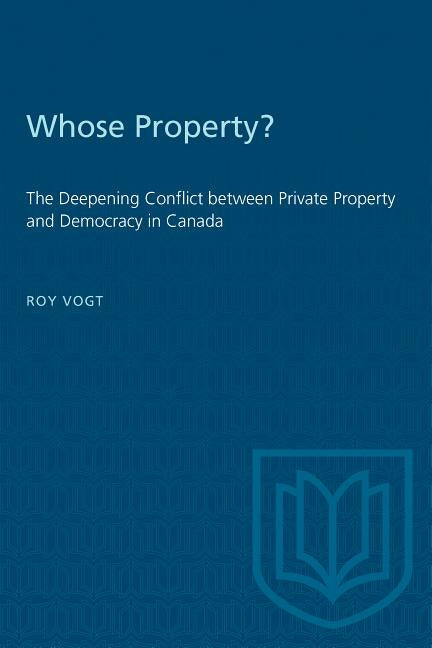 Whose Property?: The Deepening Conflict between Private Property and Democracy in Canada by Vogt, Roy