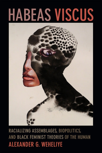 Habeas Viscus: Racializing Assemblages, Biopolitics, and Black Feminist Theories of the Human by Weheliye, Alexander G.