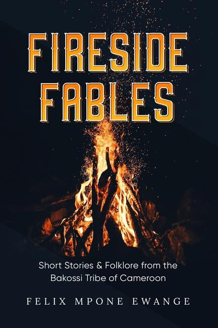 Fireside Fables: Short Stories and Folklore From The Bakossi Tribe of Cameroon by Ewange, Felix Mpone