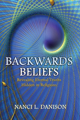 Backwards Beliefs: Revealing Eternal Truths Hidden in Religions by Danison, Nanci L.