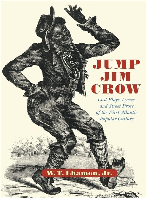 Jump Jim Crow: Lost Plays, Lyrics, and Street Prose of the First Atlantic Popular Culture by Lhamon, W. T.