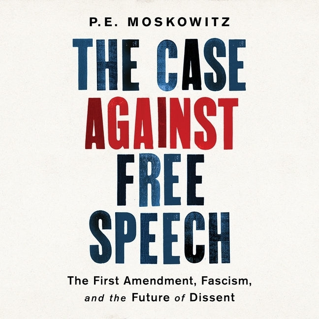 The Case Against Free Speech: The First Amendment, Fascism, and the Future of Dissent by Moskowitz, P. E.