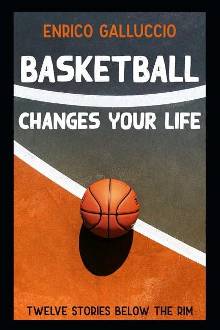 Basketball changes your life: Twelve stories below the rim by Galluccio, Enrico